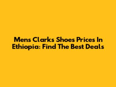 Men's Clarks Shoes Prices In Ethiopia: Find The Best Deals