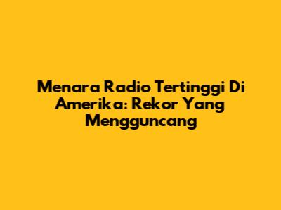 Menara Radio Tertinggi Di Amerika: Rekor Yang Mengguncang