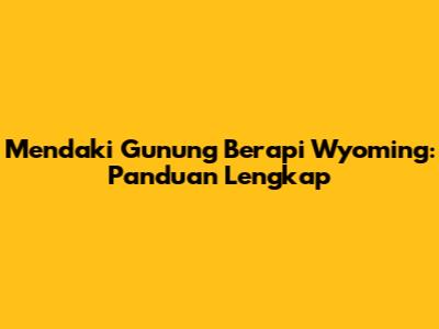 Mendaki Gunung Berapi Wyoming: Panduan Lengkap