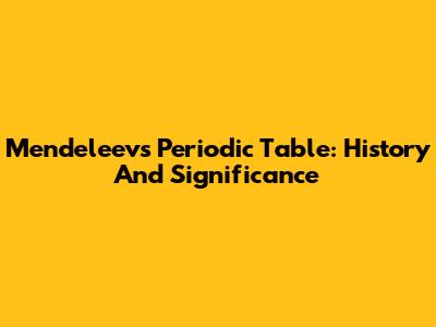 Mendeleev's Periodic Table: History And Significance
