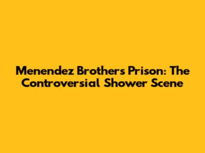 Menendez Brothers Prison: The Controversial Shower Scene