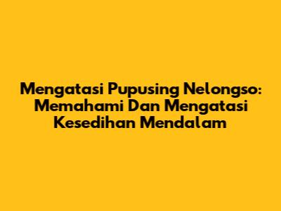 Mengatasi 'Pupusing Nelongso': Memahami Dan Mengatasi Kesedihan Mendalam