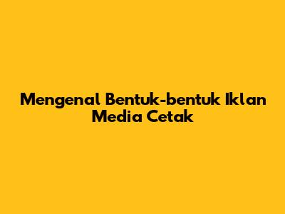 Mengenal Bentuk-bentuk Iklan Media Cetak