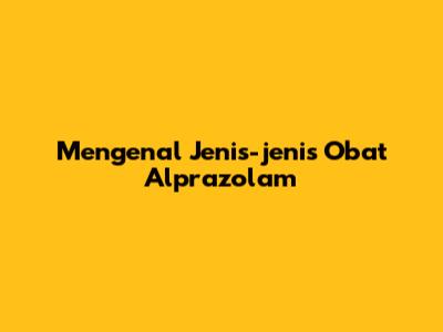 Mengenal Jenis-jenis Obat Alprazolam