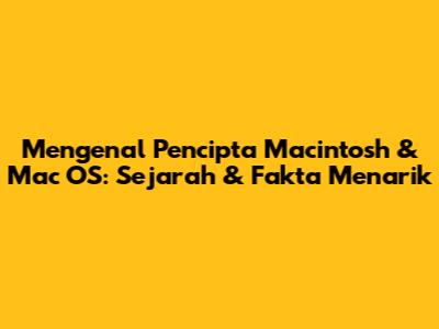 Mengenal Pencipta Macintosh & Mac OS: Sejarah & Fakta Menarik