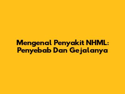 Mengenal Penyakit NHML: Penyebab Dan Gejalanya