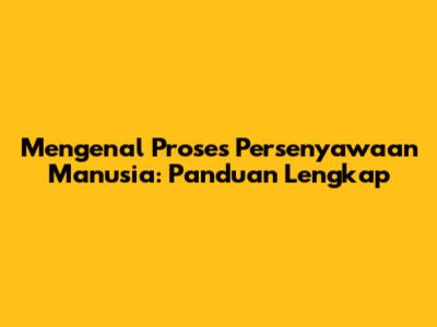 Mengenal Proses Persenyawaan Manusia: Panduan Lengkap