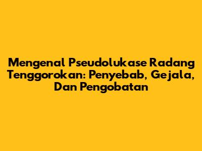 Mengenal Pseudolukase Radang Tenggorokan: Penyebab, Gejala, Dan Pengobatan