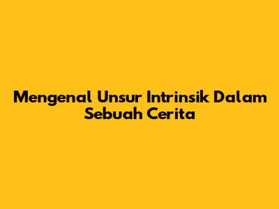 Mengenal Unsur Intrinsik Dalam Sebuah Cerita