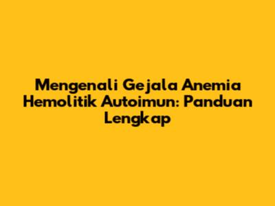 Mengenali Gejala Anemia Hemolitik Autoimun: Panduan Lengkap