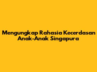 Mengungkap Rahasia Kecerdasan Anak-Anak Singapura