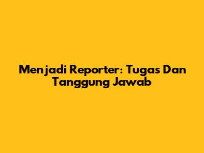 Menjadi Reporter: Tugas Dan Tanggung Jawab