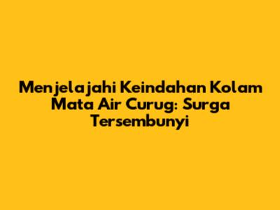 Menjelajahi Keindahan Kolam Mata Air Curug: Surga Tersembunyi