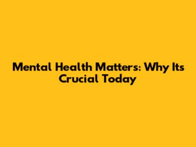 Mental Health Matters: Why It's Crucial Today