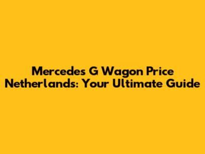 Mercedes G Wagon Price Netherlands: Your Ultimate Guide