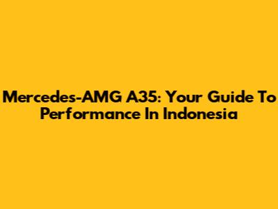 Mercedes-AMG A35: Your Guide To Performance In Indonesia