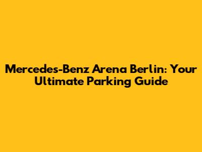 Mercedes-Benz Arena Berlin: Your Ultimate Parking Guide