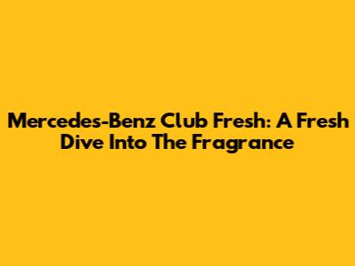 Mercedes-Benz Club Fresh: A Fresh Dive Into The Fragrance