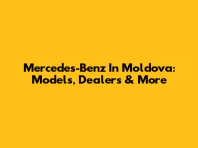 Mercedes-Benz In Moldova: Models, Dealers & More