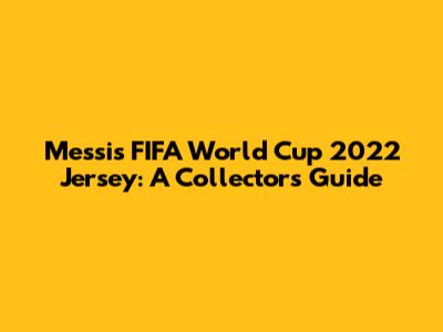 Messi's FIFA World Cup 2022 Jersey: A Collector's Guide