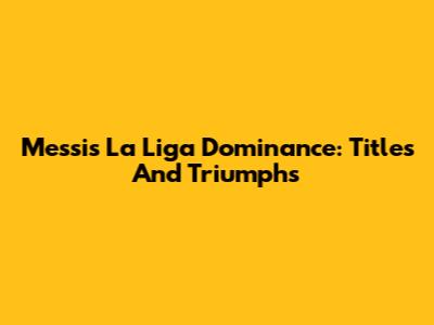 Messi's La Liga Dominance: Titles And Triumphs