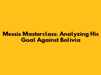 Messi's Masterclass: Analyzing His Goal Against Bolivia
