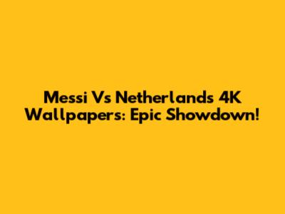 Messi Vs Netherlands 4K Wallpapers: Epic Showdown!