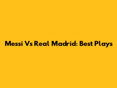 Messi Vs Real Madrid: Best Plays