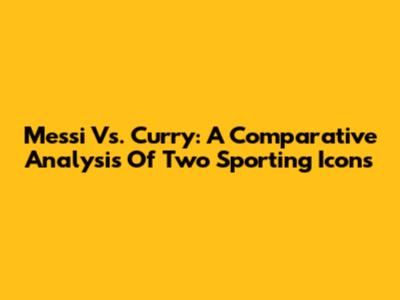 Messi Vs. Curry: A Comparative Analysis Of Two Sporting Icons