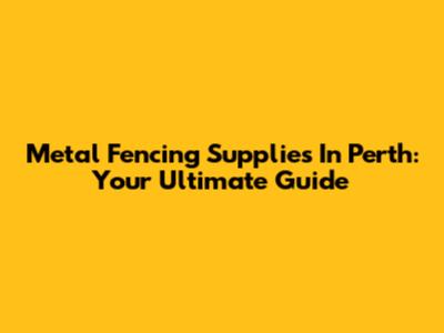 Metal Fencing Supplies In Perth: Your Ultimate Guide