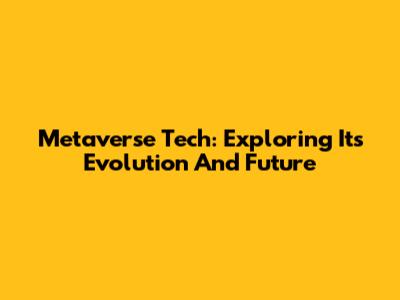 Metaverse Tech: Exploring Its Evolution And Future