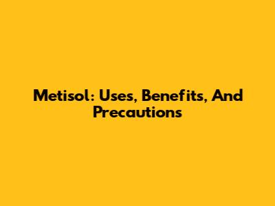Metisol: Uses, Benefits, And Precautions