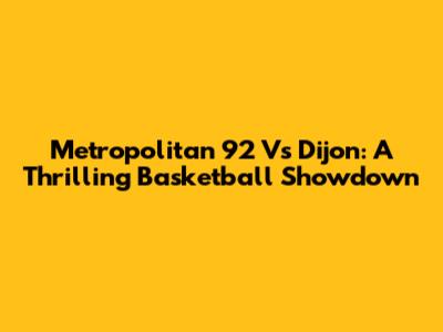 Metropolitan 92 Vs Dijon: A Thrilling Basketball Showdown