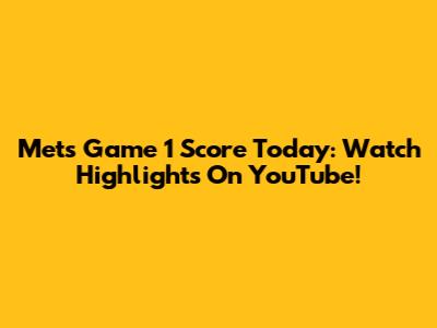Mets Game 1 Score Today: Watch Highlights On YouTube!