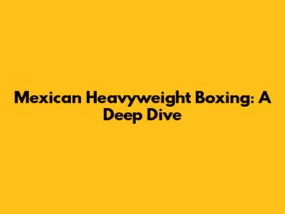 Mexican Heavyweight Boxing: A Deep Dive