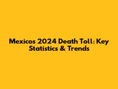 Mexico's 2024 Death Toll: Key Statistics & Trends