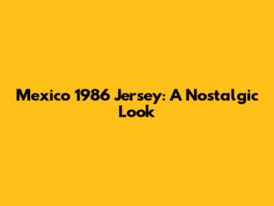 Mexico 1986 Jersey: A Nostalgic Look
