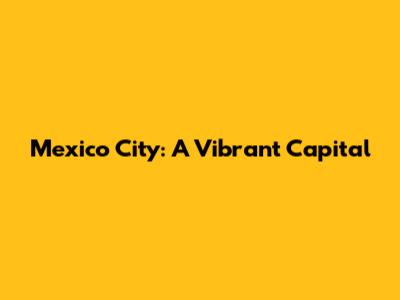 Mexico City: A Vibrant Capital
