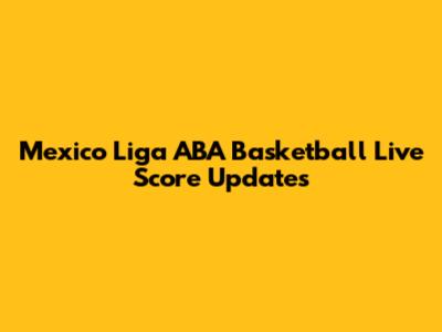 Mexico Liga ABA Basketball Live Score Updates
