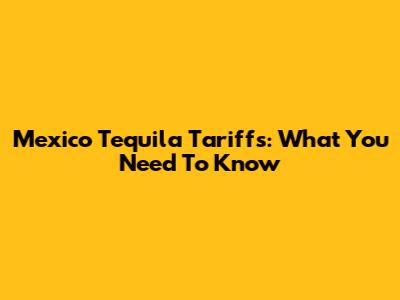 Mexico Tequila Tariffs: What You Need To Know