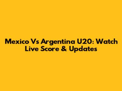 Mexico Vs Argentina U20: Watch Live Score & Updates