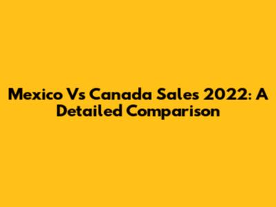 Mexico Vs Canada Sales 2022: A Detailed Comparison
