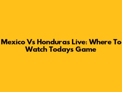 Mexico Vs Honduras Live: Where To Watch Today's Game