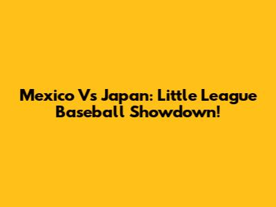 Mexico Vs Japan: Little League Baseball Showdown!