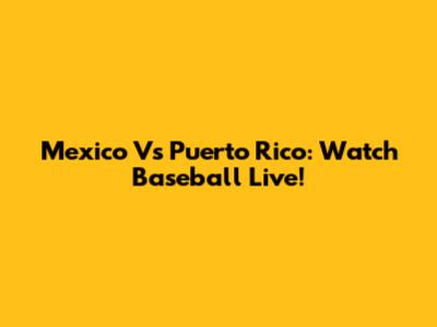 Mexico Vs Puerto Rico: Watch Baseball Live!