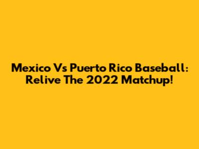 Mexico Vs Puerto Rico Baseball: Relive The 2022 Matchup!