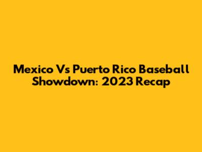 Mexico Vs Puerto Rico Baseball Showdown: 2023 Recap