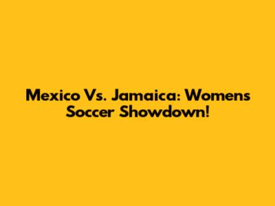 Mexico Vs. Jamaica: Women's Soccer Showdown!