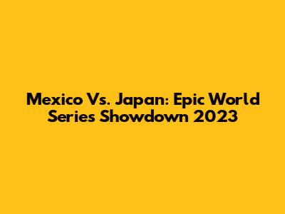 Mexico Vs. Japan: Epic World Series Showdown 2023