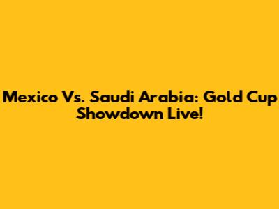 Mexico Vs. Saudi Arabia: Gold Cup Showdown Live!